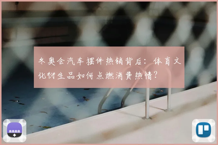 冬奥会汽车摆件热销背后：体育文化衍生品如何点燃消费热情？