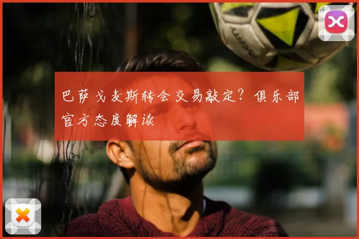 巴萨戈麦斯转会交易敲定？俱乐部官方态度解读