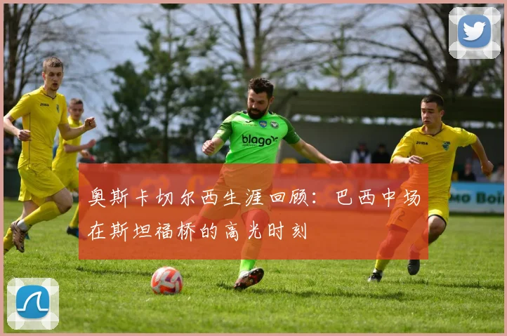 奥斯卡切尔西生涯回顾：巴西中场在斯坦福桥的高光时刻