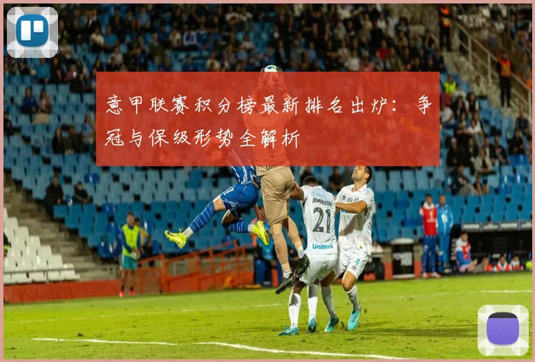 意甲联赛积分榜最新排名出炉：争冠与保级形势全解析