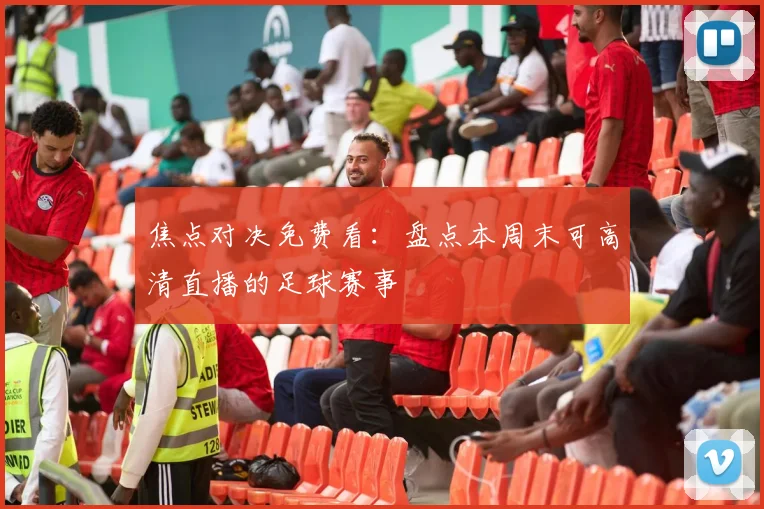 焦点对决免费看：盘点本周末可高清直播的足球赛事