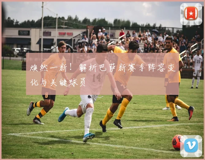 焕然一新！解析巴萨新赛季阵容变化与关键球员