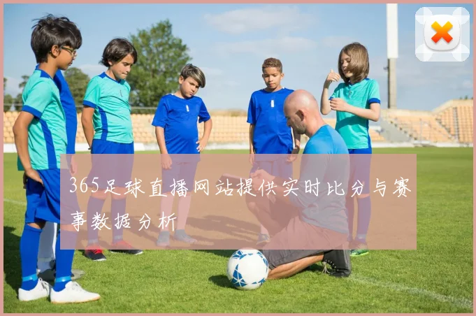 365足球直播网站提供实时比分与赛事数据分析