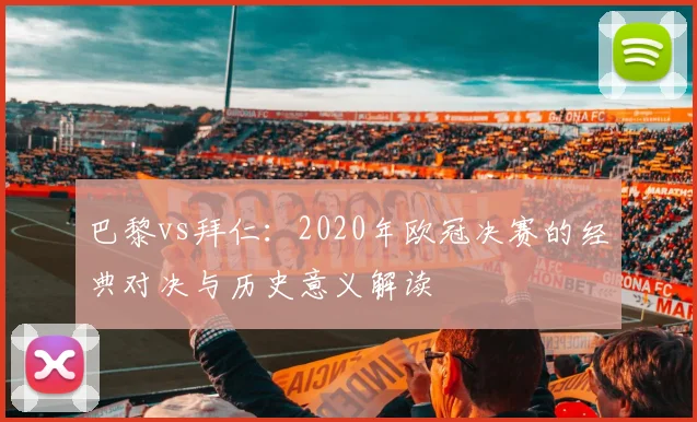 巴黎vs拜仁：2020年欧冠决赛的经典对决与历史意义解读