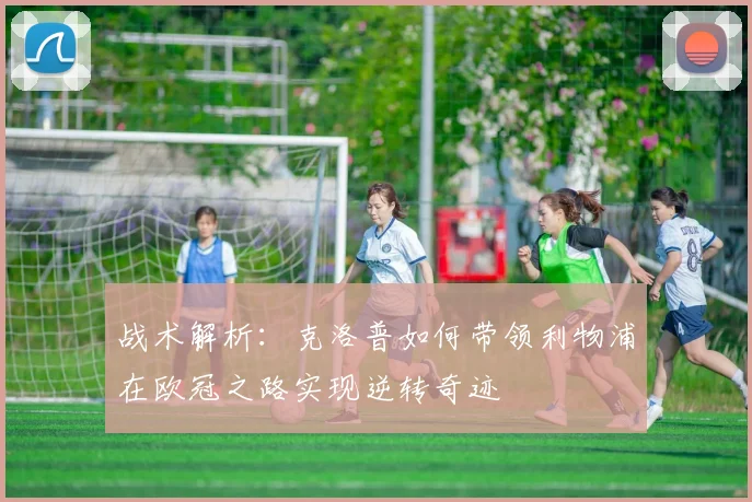 战术解析：克洛普如何带领利物浦在欧冠之路实现逆转奇迹