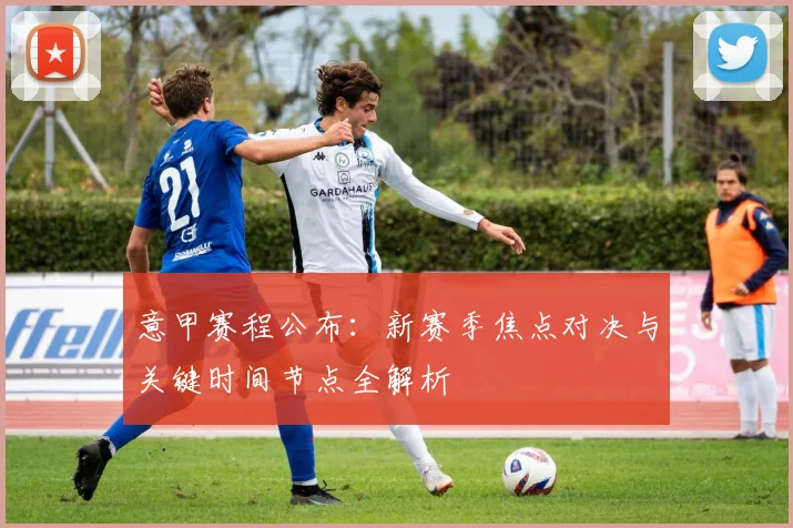 意甲赛程公布：新赛季焦点对决与关键时间节点全解析