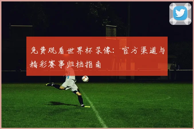 免费观看世界杯录像：官方渠道与精彩赛事归档指南