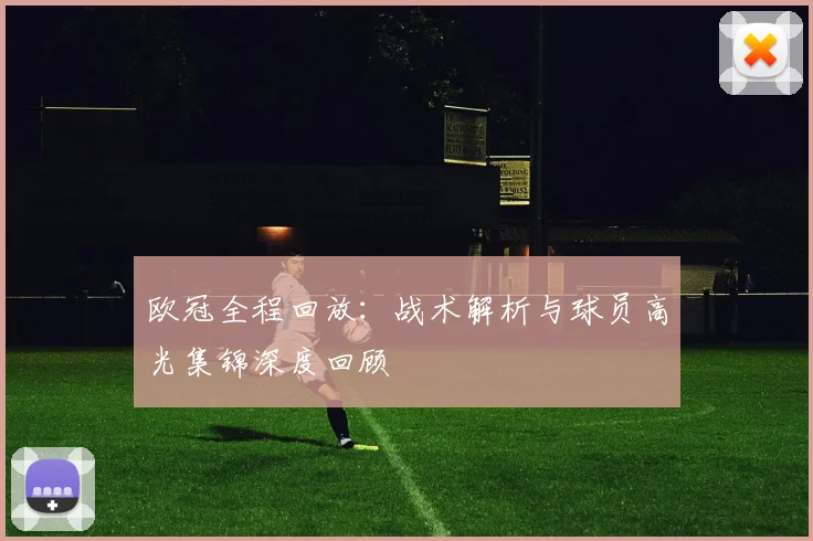 欧冠全程回放：战术解析与球员高光集锦深度回顾