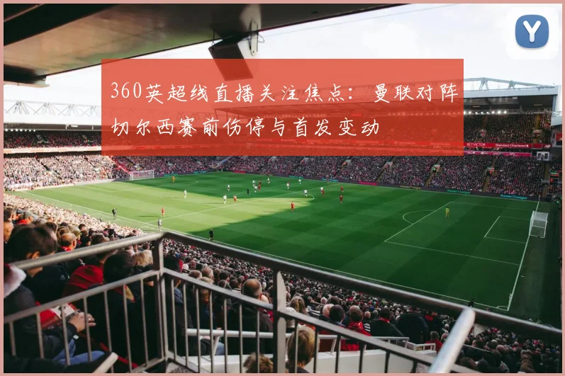 360英超线直播关注焦点：曼联对阵切尔西赛前伤停与首发变动