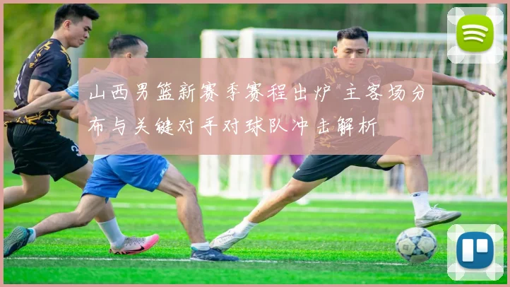 山西男篮新赛季赛程出炉 主客场分布与关键对手对球队冲击解析