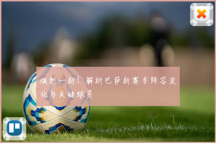 焕然一新！解析巴萨新赛季阵容变化与关键球员