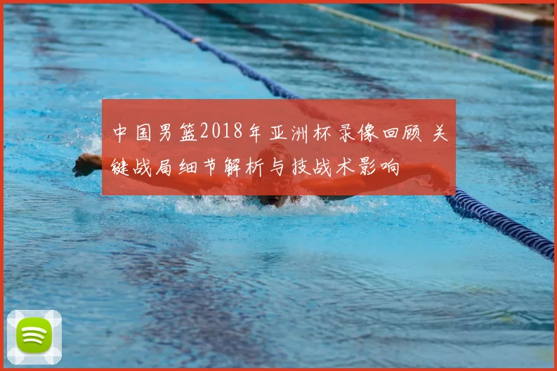 中国男篮2018年亚洲杯录像回顾 关键战局细节解析与技战术影响