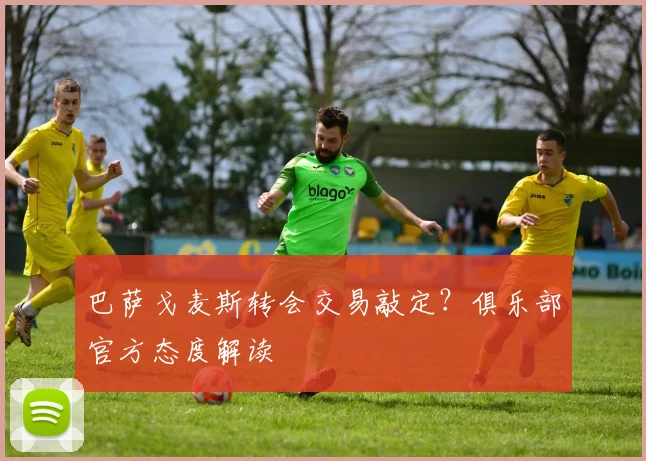 巴萨戈麦斯转会交易敲定？俱乐部官方态度解读