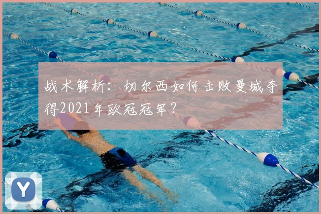 战术解析：切尔西如何击败曼城夺得2021年欧冠冠军？