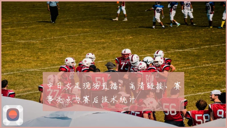 中日女足现场直播：高清链接、赛事亮点与赛后技术统计