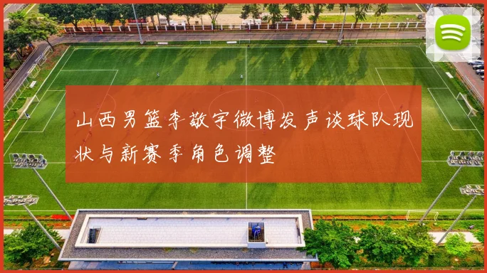 山西男篮李敬宇微博发声谈球队现状与新赛季角色调整
